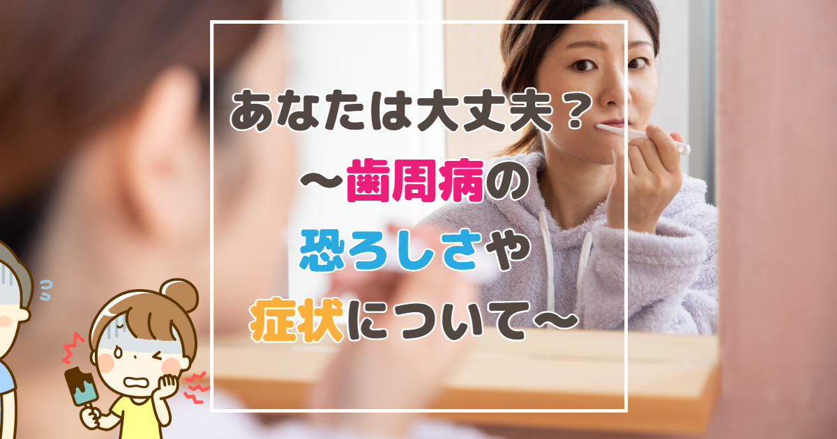 あなたは大丈夫？～歯周病の恐ろしさや症状について～