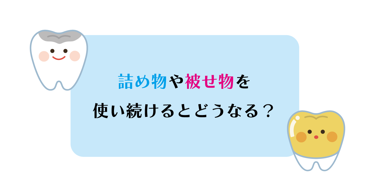 【新潟の歯医者】詰め物や被せ物を使い続けるとどうなる?