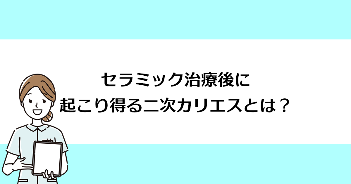 【新潟の歯医者・審美治療】セラミック治療後に起こり得る二次カリエスとは?