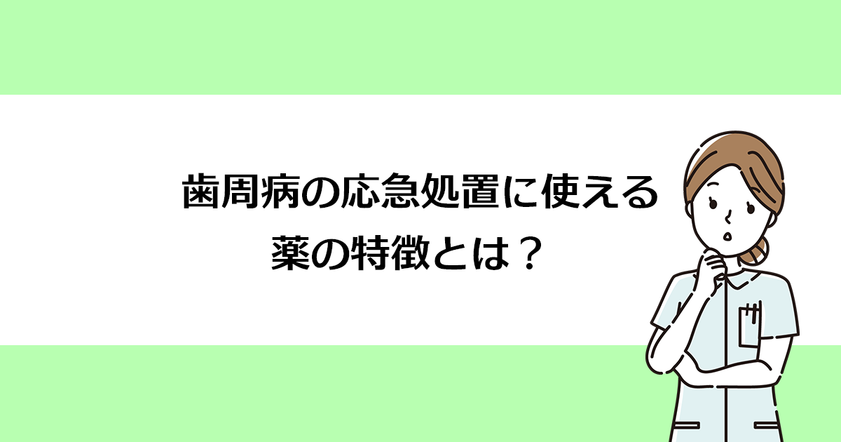 【新潟の歯医者で歯周病治療】歯周病の応急処置に使える薬の特徴とは?