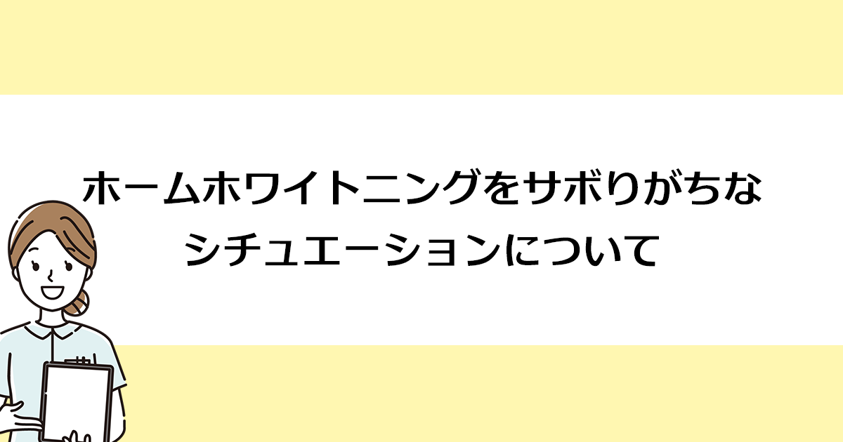 【新潟の歯医者でホワイトニング】ホームホワイトニングをサボりがちなシチュエーションについて