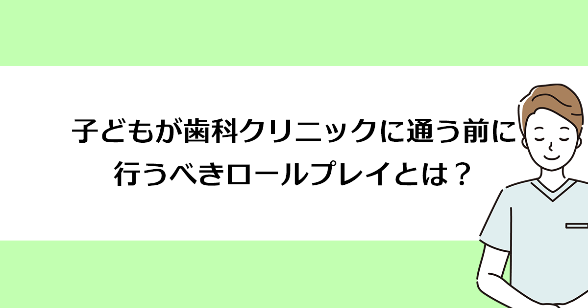 【新潟の歯医者・小児歯科】子どもが歯科クリニックに通う前に行うべきロールプレイとは?