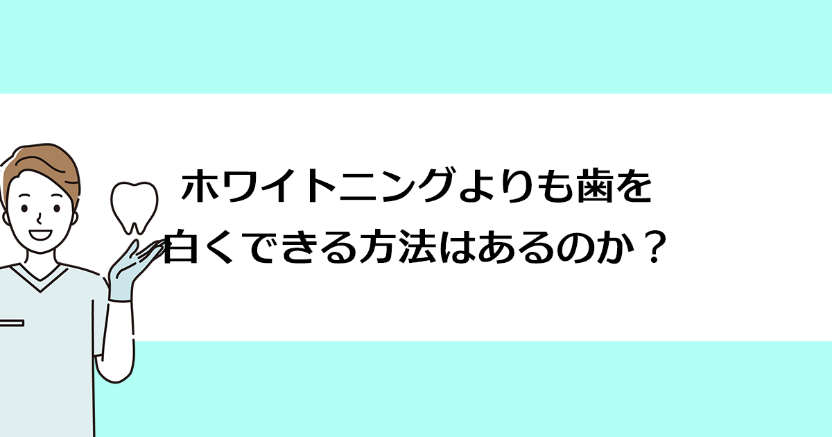 【新潟の歯医者でホワイトニング】ホワイトニングよりも歯を白くできる方法はあるのか?