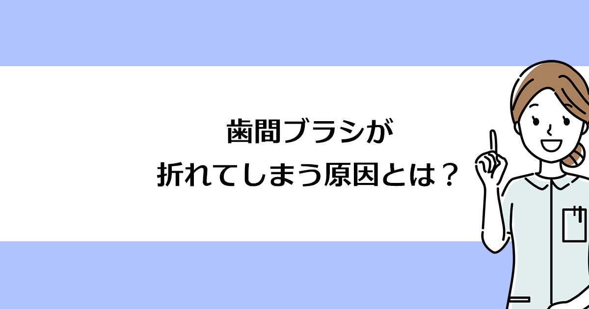 【新潟の歯医者・予防歯科】歯間ブラシが折れてしまう原因とは?