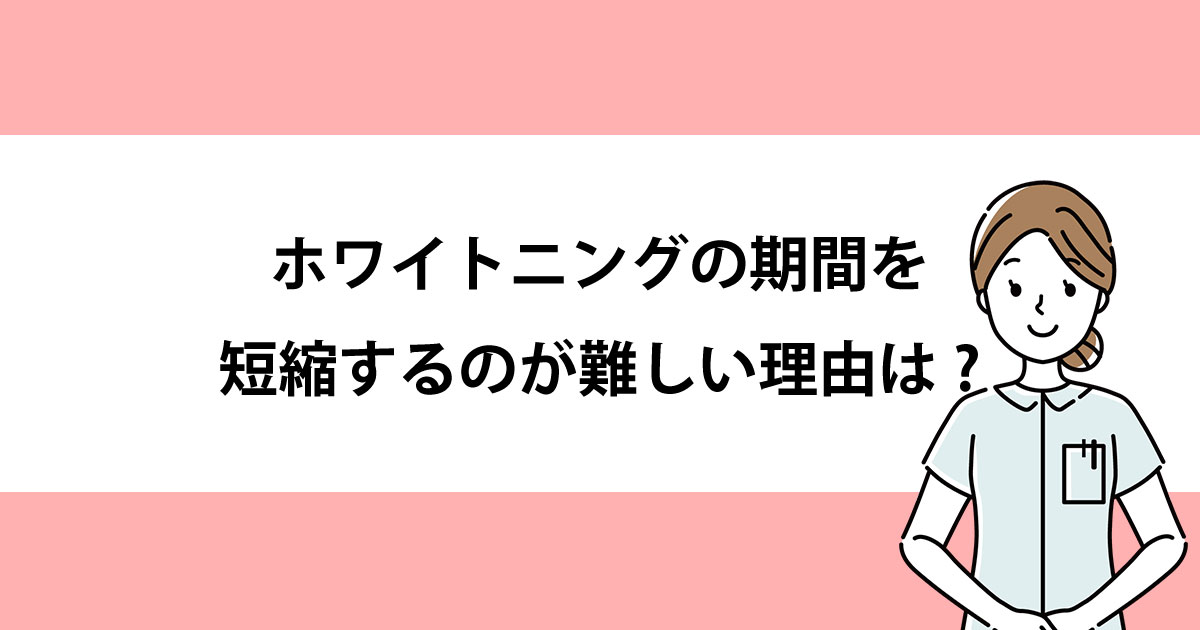【新潟の歯医者でホワイトニング】ホワイトニングの期間を短縮するのが難しい理由は?