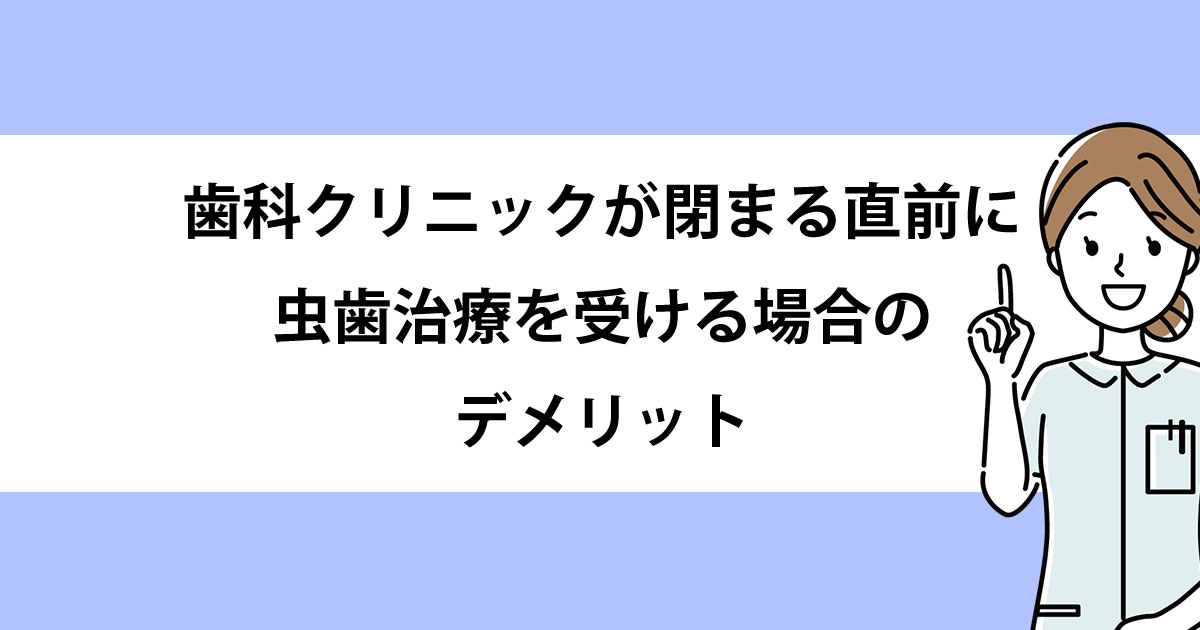 新潟の歯医者で虫歯治療】歯科クリニックが閉まる直前に虫歯治療を受ける場合のデメリット