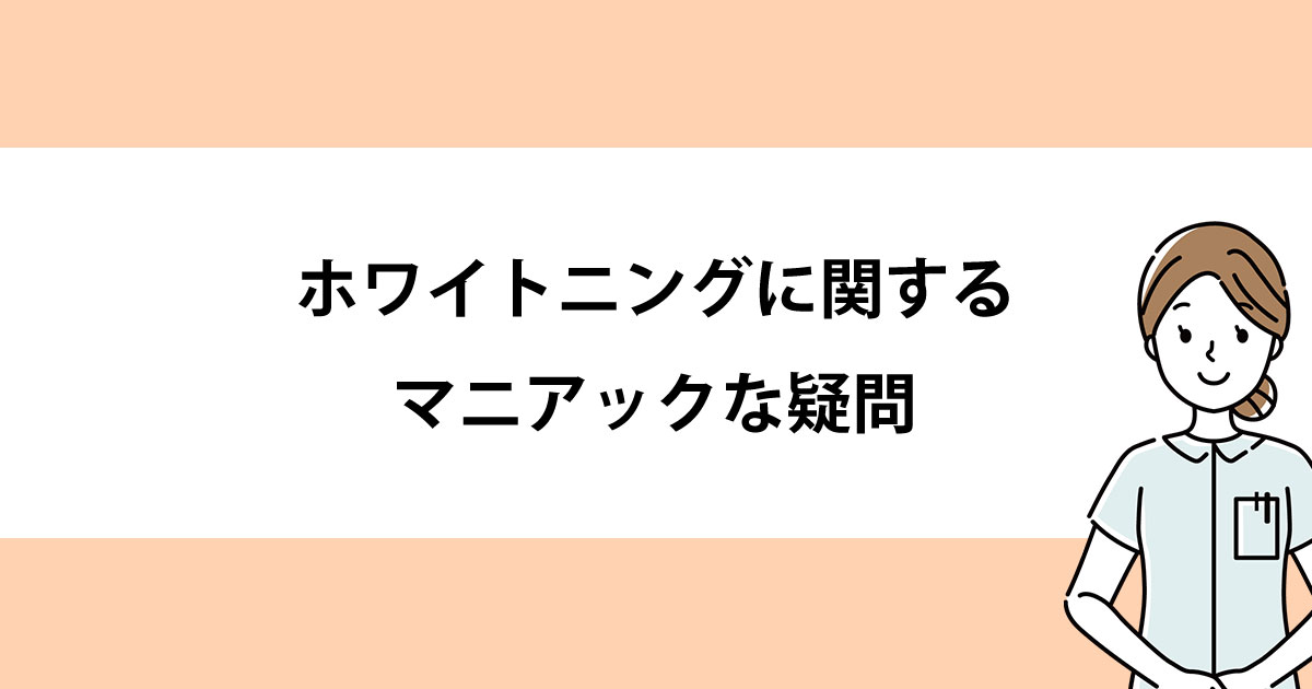 【新潟の歯医者でホワイトニング】ホワイトニングに関するマニアックな疑問