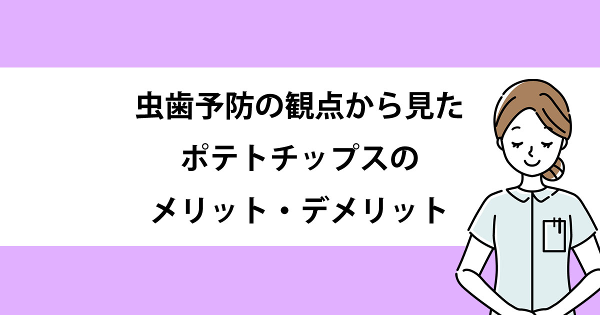 【新潟の歯医者・予防歯科】虫歯予防の観点から見たポテトチップスのメリット・デメリット