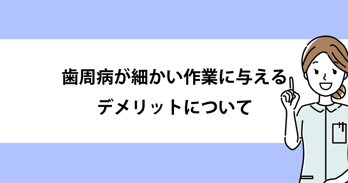 【新潟の歯医者で歯周病治療】歯周病が細かい作業に与えるデメリットについて