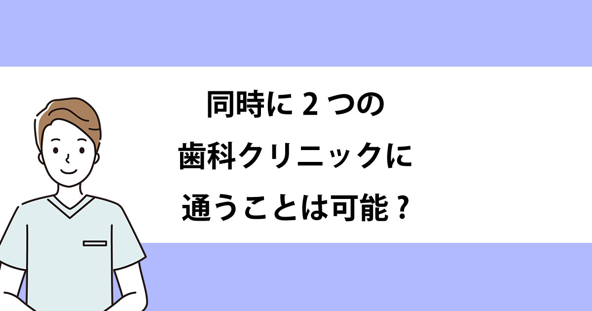 【新潟の歯医者で虫歯治療】同時に2つの歯科クリニックに通うことは可能?