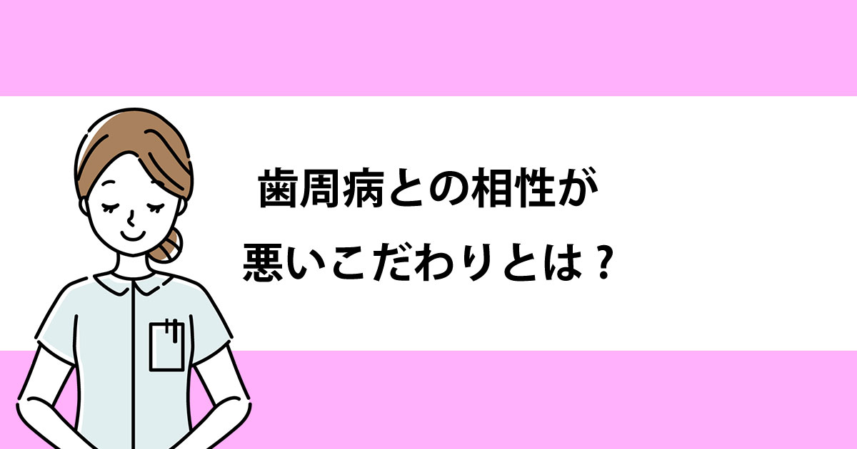 【新潟の歯医者で歯周病治療】歯周病との相性が悪いこだわりとは?
