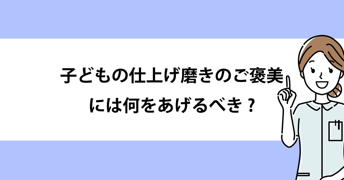 【新潟の歯医者・小児歯科】子どもの仕上げ磨きのご褒美には何をあげるべき?