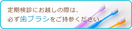 定期検診にお越しの際は、必ず歯ブラシをご持参ください。