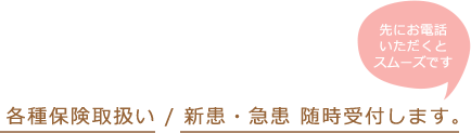 先にお電話 いただくと スムーズです　各種保険取り扱い、新患・急患 随時受付します。 