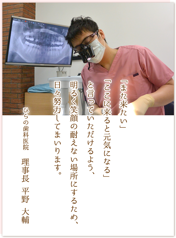 「また来たい」「ここに来ると元気になる」と言っていただけるよう、明るく笑顔の耐えない場所にするため、日々努力してまいります。ひらの歯科医院 理事長 平野 大輔