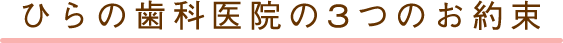 ひらの歯科医院の3つのお約束