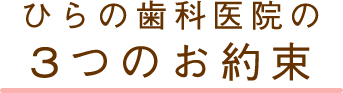 ひらの歯科医院の3つのお約束