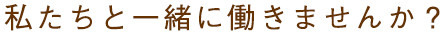 私たちと一緒に働きませんか？