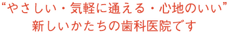 やさしい・気軽に通える・心地のいい新しいかたちの歯科医院です